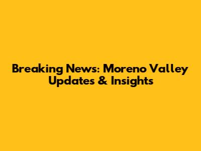 Breaking News: Moreno Valley Updates & Insights