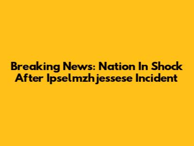 Breaking News: Nation In Shock After Ipselmzhjessese Incident