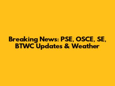Breaking News: PSE, OSCE, SE, BTWC Updates & Weather