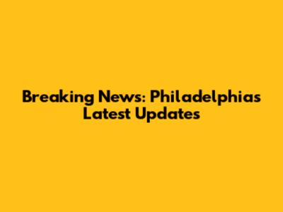 Breaking News: Philadelphia's Latest Updates