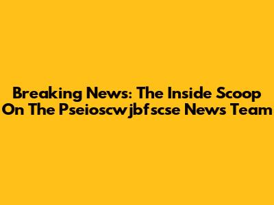 Breaking News: The Inside Scoop On The Pseioscwjbfscse News Team