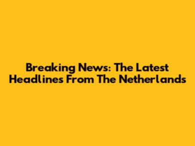 Breaking News: The Latest Headlines From The Netherlands