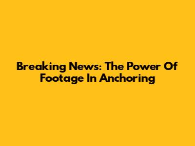 Breaking News: The Power Of Footage In Anchoring