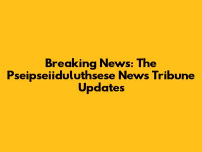Breaking News: The Pseipseiiduluthsese News Tribune Updates