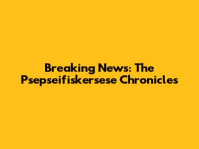 Breaking News: The Psepseifiskersese Chronicles
