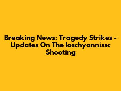 Breaking News: Tragedy Strikes - Updates On The Ioschyannissc Shooting