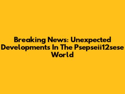 Breaking News: Unexpected Developments In The Psepseii12sese World