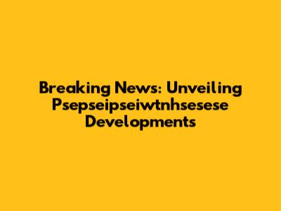 Breaking News: Unveiling Psepseipseiwtnhsesese Developments
