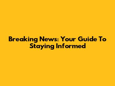 Breaking News: Your Guide To Staying Informed