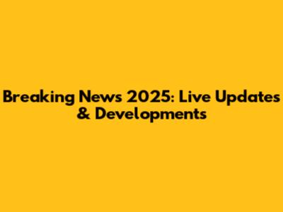 Breaking News 2025: Live Updates & Developments