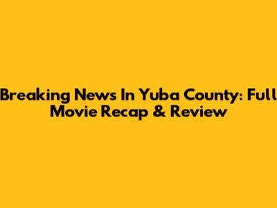 Breaking News In Yuba County: Full Movie Recap & Review