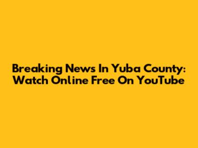 Breaking News In Yuba County: Watch Online Free On YouTube