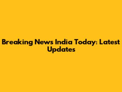 Breaking News India Today: Latest Updates