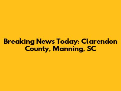 Breaking News Today: Clarendon County, Manning, SC