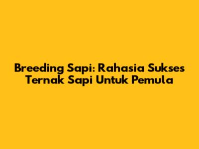 Breeding Sapi: Rahasia Sukses Ternak Sapi Untuk Pemula
