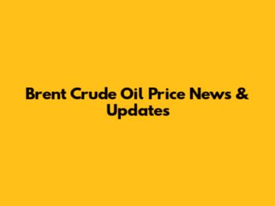 Brent Crude Oil Price News & Updates