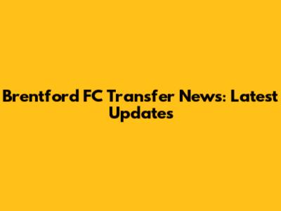 Brentford FC Transfer News: Latest Updates