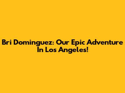 Bri Dominguez: Our Epic Adventure In Los Angeles!