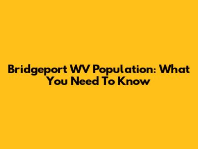 Bridgeport WV Population: What You Need To Know