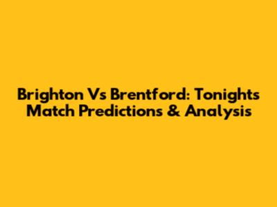 Brighton Vs Brentford: Tonight's Match Predictions & Analysis