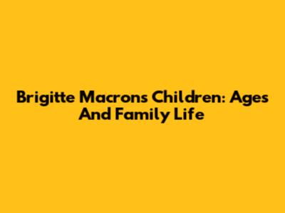 Brigitte Macron's Children: Ages And Family Life
