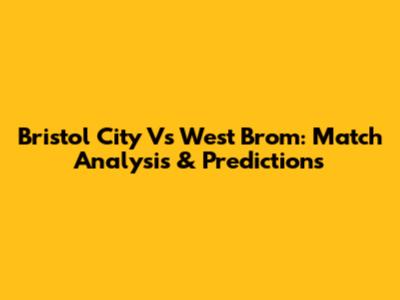 Bristol City Vs West Brom: Match Analysis & Predictions