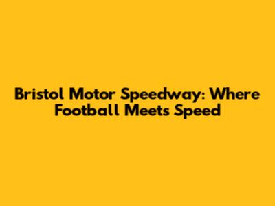 Bristol Motor Speedway: Where Football Meets Speed