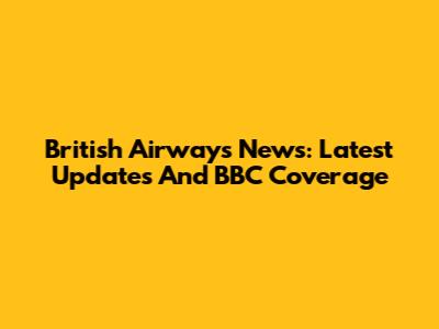 British Airways News: Latest Updates And BBC Coverage