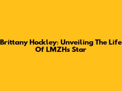 Brittany Hockley: Unveiling The Life Of LMZH's Star
