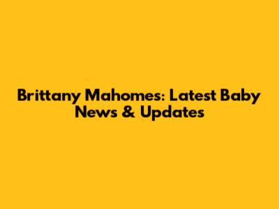 Brittany Mahomes: Latest Baby News & Updates