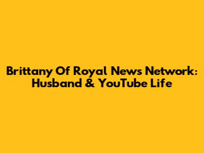 Brittany Of Royal News Network: Husband & YouTube Life