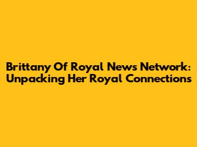 Brittany Of Royal News Network: Unpacking Her Royal Connections