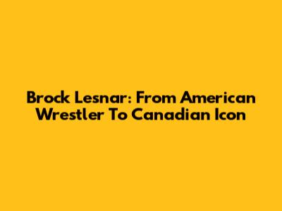 Brock Lesnar: From American Wrestler To Canadian Icon