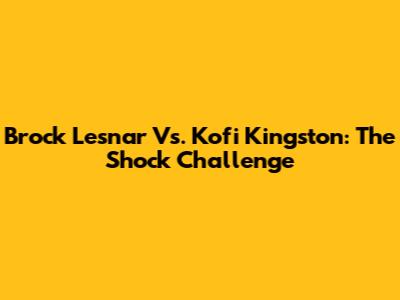 Brock Lesnar Vs. Kofi Kingston: The Shock Challenge