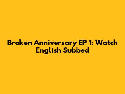 Broken Anniversary EP 1: Watch English Subbed