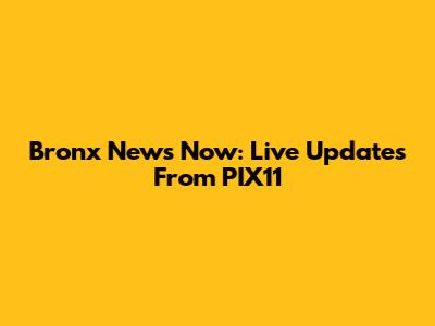 Bronx News Now: Live Updates From PIX11