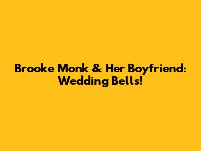 Brooke Monk & Her Boyfriend: Wedding Bells!