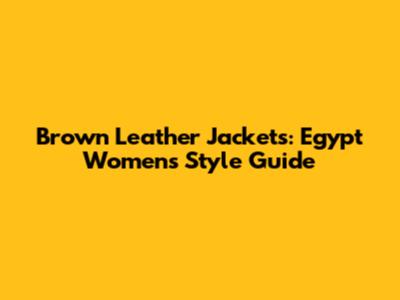 Brown Leather Jackets: Egypt Women's Style Guide