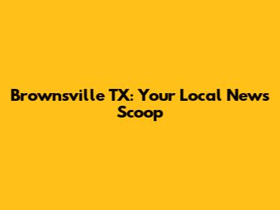 Brownsville TX: Your Local News Scoop
