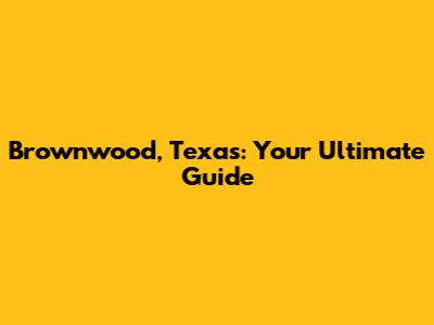 Brownwood, Texas: Your Ultimate Guide