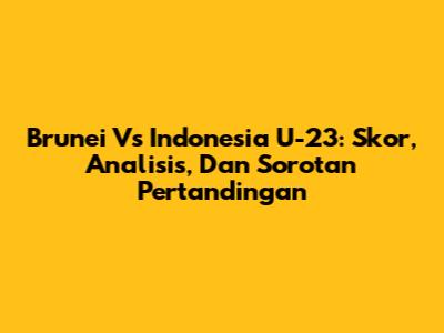 Brunei Vs Indonesia U-23: Skor, Analisis, Dan Sorotan Pertandingan