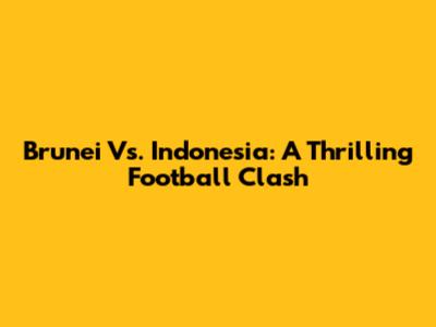 Brunei Vs. Indonesia: A Thrilling Football Clash