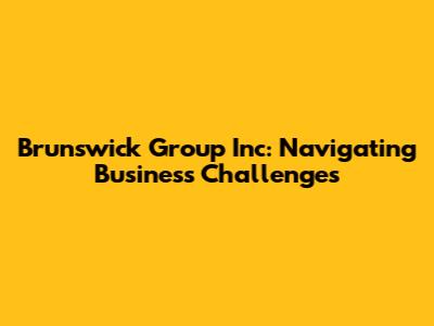 Brunswick Group Inc: Navigating Business Challenges