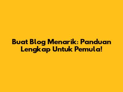 Buat Blog Menarik: Panduan Lengkap Untuk Pemula!