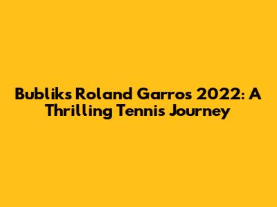 Bublik's Roland Garros 2022: A Thrilling Tennis Journey