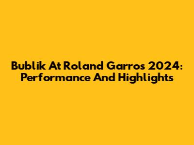 Bublik At Roland Garros 2024: Performance And Highlights