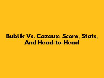 Bublik Vs. Cazaux: Score, Stats, And Head-to-Head