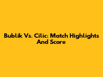 Bublik Vs. Cilic: Match Highlights And Score