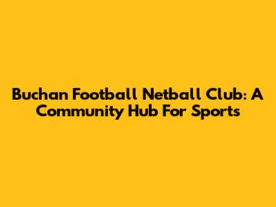 Buchan Football Netball Club: A Community Hub For Sports