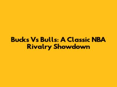 Bucks Vs Bulls: A Classic NBA Rivalry Showdown
